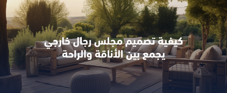 كيفية تصميم مجلس رجال خارجي يجمع بين الأناقة والراحة